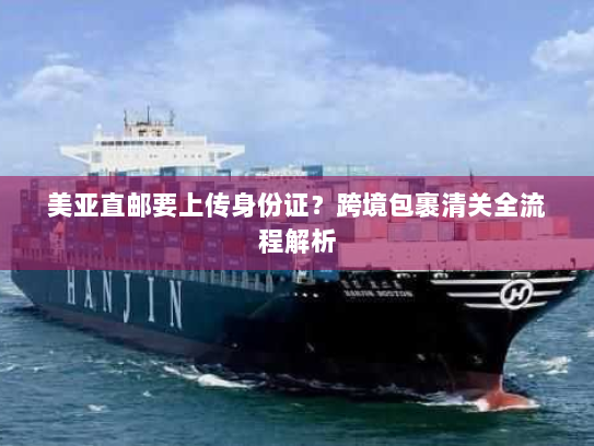 美亚直邮要上传身份证?跨境包裹清关全流程解析 美亚直邮要上传身份证?跨境包裹清关全流程解析