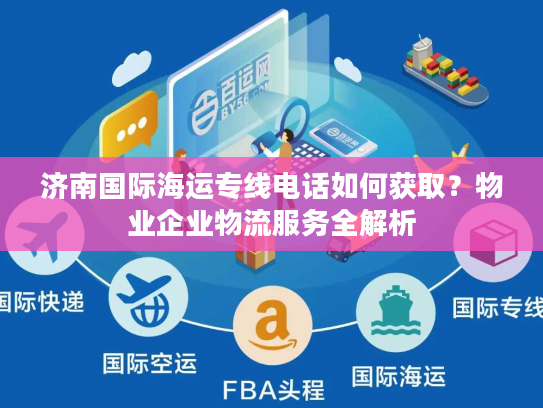 济南国际海运专线电话如何获取？物业企业物流服务全解析