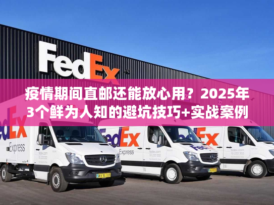 疫情期间直邮还能放心用？2025年3个鲜为人知的避坑技巧+实战案例