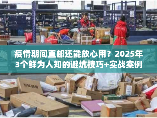 疫情期间直邮还能放心用？2025年3个鲜为人知的避坑技巧+实战案例