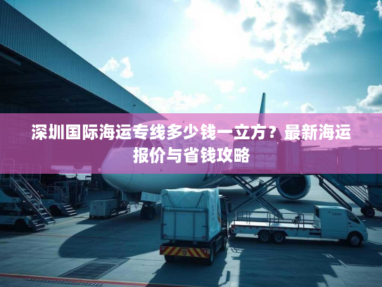 深圳国际海运专线多少钱一立方？最新海运报价与省钱攻略