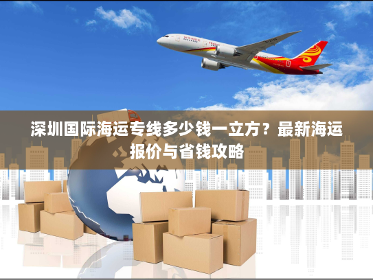 深圳国际海运专线多少钱一立方？最新海运报价与省钱攻略