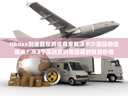 ttkdex到底能帮跨境商家解决多少国际物流痛点?从3个实战案例看隐藏的链路价值 ttkdex到底能帮跨境商家解决多少国际物流痛点?从3个实战案例看隐藏的链路价值