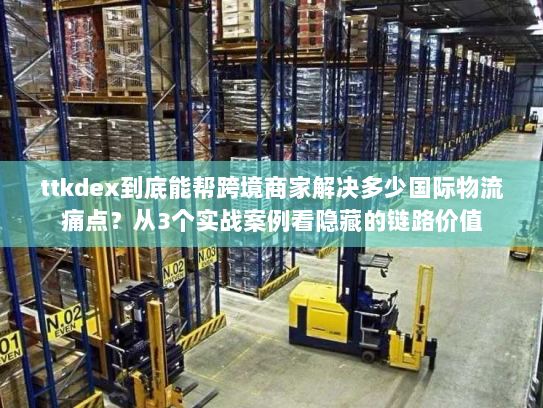 ttkdex到底能帮跨境商家解决多少国际物流痛点?从3个实战案例看隐藏的链路价值 ttkdex到底能帮跨境商家解决多少国际物流痛点?从3个实战案例看隐藏的链路价值
