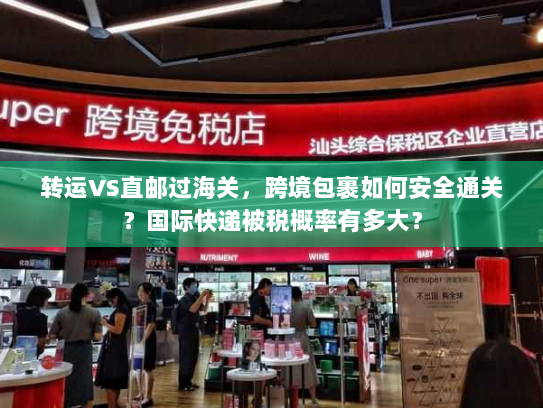 转运VS直邮过海关，跨境包裹如何安全通关？国际快递被税概率有多大？