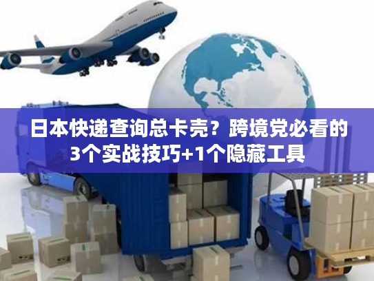 日本快递查询总卡壳？跨境党必看的3个实战技巧+1个隐藏工具