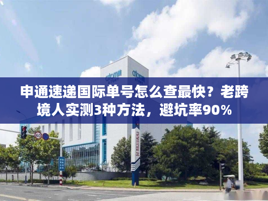 申通速递国际单号怎么查最快？老跨境人实测3种方法，避坑率90%