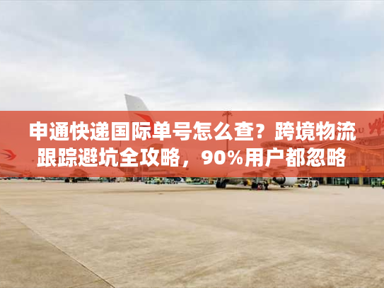 申通快递国际单号怎么查？跨境物流跟踪避坑全攻略，90%用户都忽略了这些