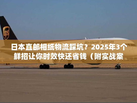 日本直邮相纸物流踩坑？2025年3个鲜招让你时效快还省钱（附实战案例）