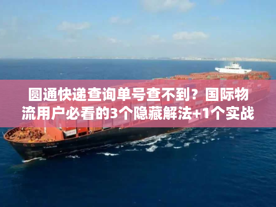 圆通快递查询单号查不到？国际物流用户必看的3个隐藏解法+1个实战案例