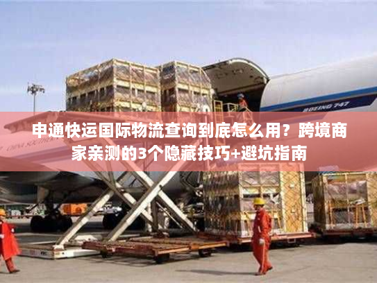 申通快运国际物流查询到底怎么用？跨境商家亲测的3个隐藏技巧+避坑指南