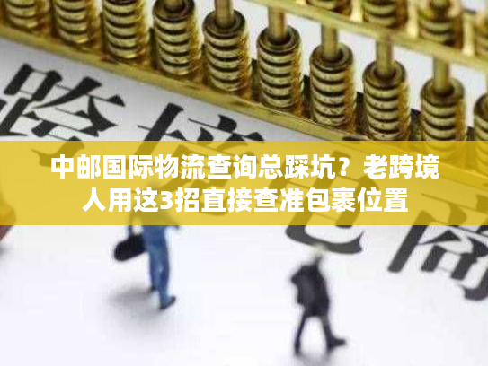 中邮国际物流查询总踩坑？老跨境人用这3招直接查准包裹位置