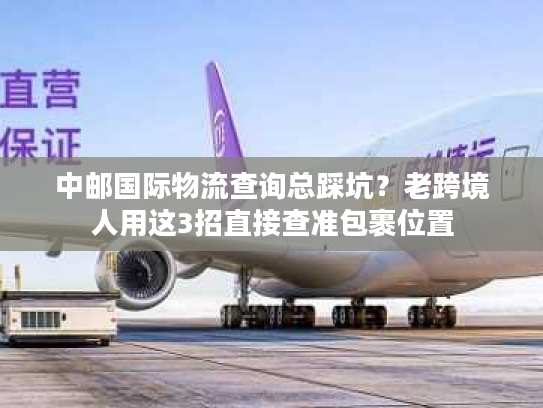 中邮国际物流查询总踩坑？老跨境人用这3招直接查准包裹位置