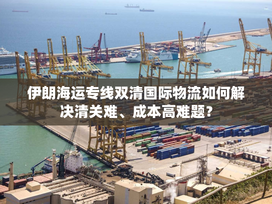 伊朗海运专线双清国际物流如何解决清关难、成本高难题？