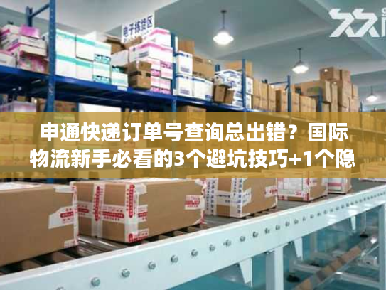 申通快递订单号查询总出错？国际物流新手必看的3个避坑技巧+1个隐藏工具
