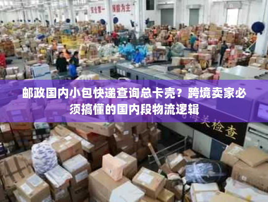 邮政国内小包快递查询总卡壳？跨境卖家必须搞懂的国内段物流逻辑