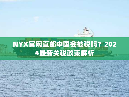 NYX官网直邮中国会被税吗？2024最新关税政策解析