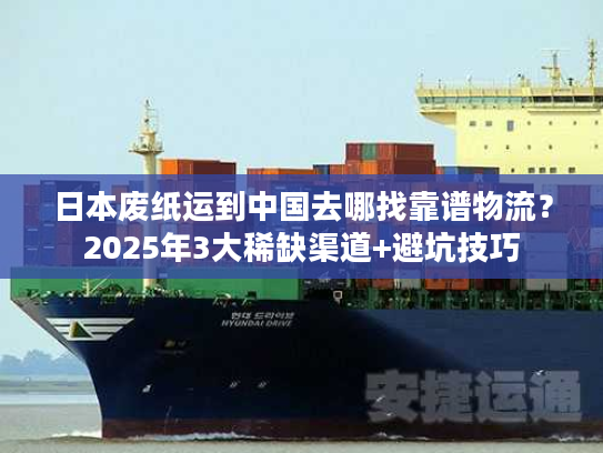 日本废纸运到中国去哪找靠谱物流？2025年3大稀缺渠道+避坑技巧