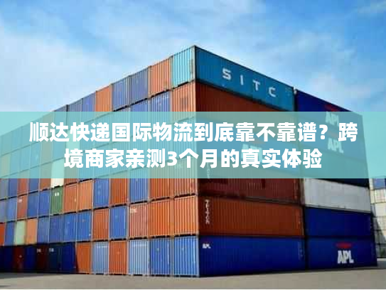 顺达快递国际物流到底靠不靠谱？跨境商家亲测3个月的真实体验