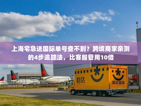上海宅急送国际单号查不到？跨境商家亲测的4步追踪法，比客服管用10倍