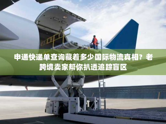 申通快递单查询藏着多少国际物流真相？老跨境卖家帮你扒透追踪盲区