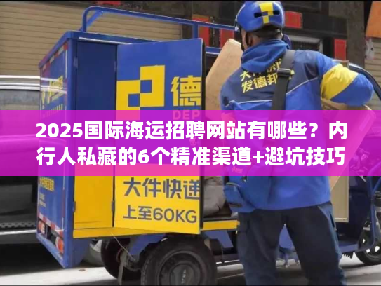 2025国际海运招聘网站有哪些?内行人私藏的6个精准渠道+避坑技巧 2025国际海运招聘网站有哪些?内行人私藏的6个精准渠道+避坑技巧