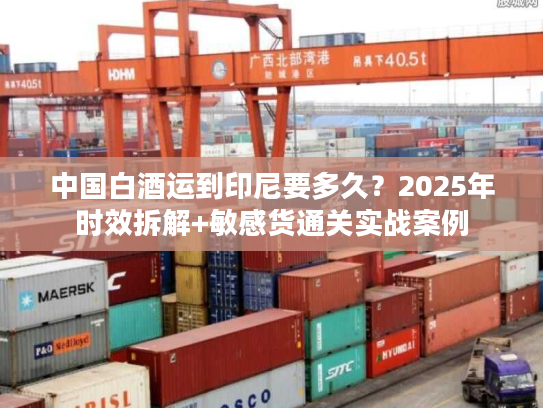 中国白酒运到印尼要多久？2025年时效拆解+敏感货通关实战案例
