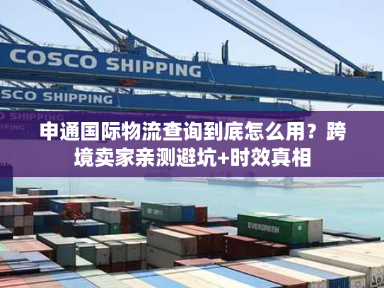 申通国际物流查询到底怎么用?跨境卖家亲测避坑+时效真相 申通国际物流查询到底怎么用?跨境卖家亲测避坑+时效真相