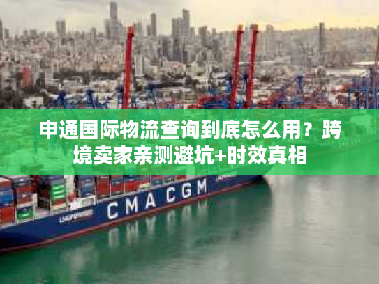 申通国际物流查询到底怎么用?跨境卖家亲测避坑+时效真相 申通国际物流查询到底怎么用?跨境卖家亲测避坑+时效真相