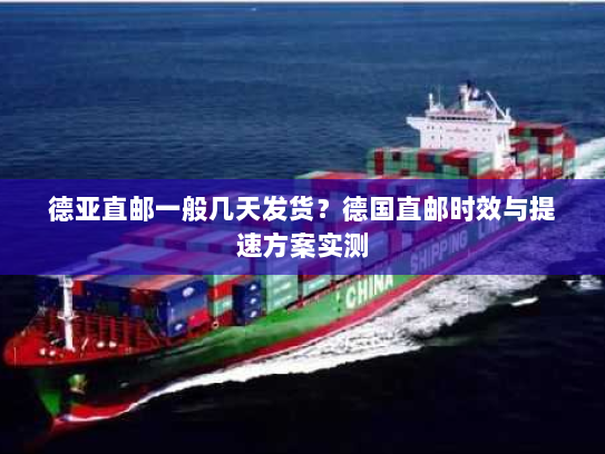 德亚直邮一般几天发货？德国直邮时效与提速方案实测