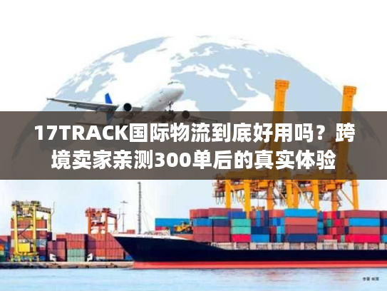 17TRACK国际物流到底好用吗？跨境卖家亲测300单后的真实体验