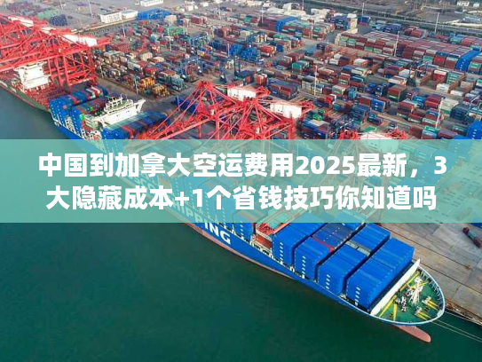 中国到加拿大空运费用2025最新，3大隐藏成本+1个省钱技巧你知道吗？