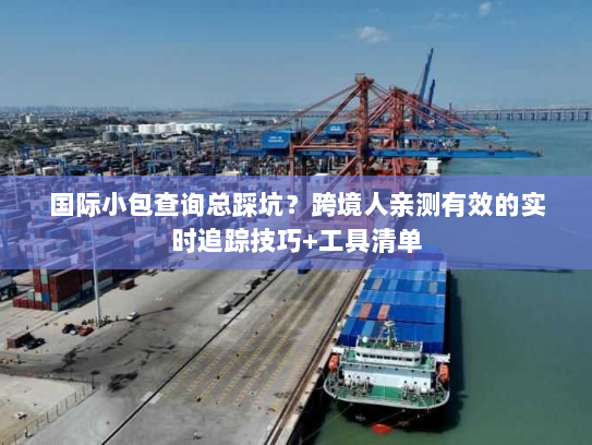 国际小包查询总踩坑？跨境人亲测有效的实时追踪技巧+工具清单