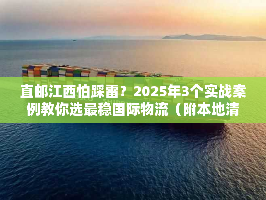 直邮江西怕踩雷？2025年3个实战案例教你选最稳国际物流（附本地清关攻略）