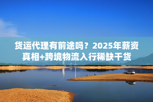 货运代理有前途吗？2025年薪资真相+跨境物流入行稀缺干货