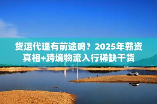 货运代理有前途吗？2025年薪资真相+跨境物流入行稀缺干货