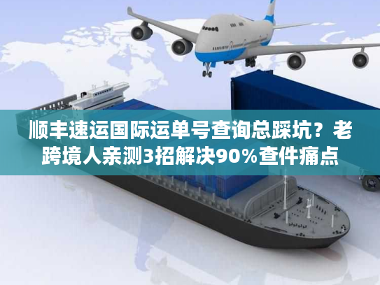 顺丰速运国际运单号查询总踩坑？老跨境人亲测3招解决90%查件痛点