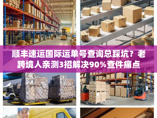 顺丰速运国际运单号查询总踩坑？老跨境人亲测3招解决90%查件痛点