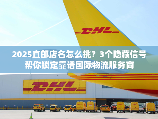 2025直邮店名怎么挑？3个隐藏信号帮你锁定靠谱国际物流服务商