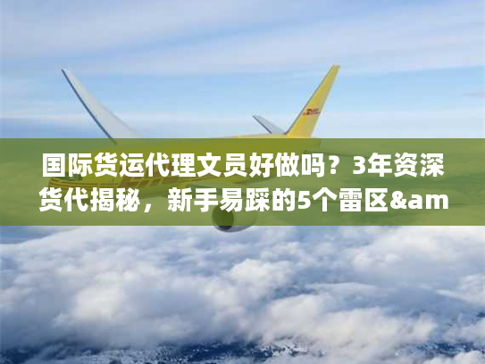 国际货运代理文员好做吗？3年资深货代揭秘，新手易踩的5个雷区&1个必学技能