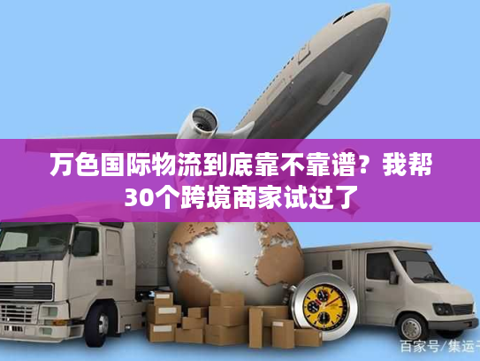 万色国际物流到底靠不靠谱？我帮30个跨境商家试过了