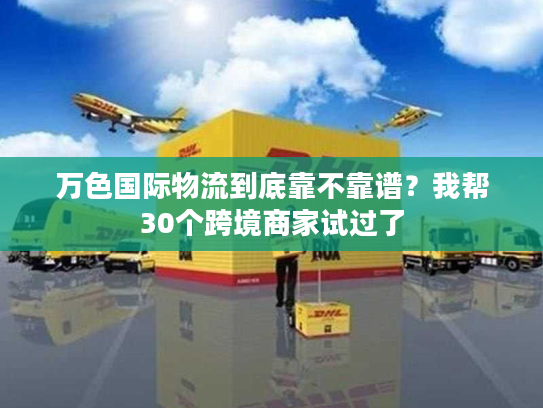 万色国际物流到底靠不靠谱？我帮30个跨境商家试过了