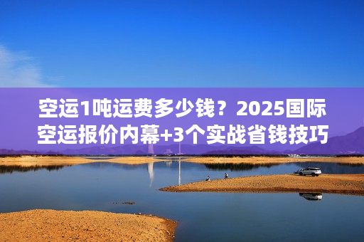 空运1吨运费多少钱？2025国际空运报价内幕+3个实战省钱技巧