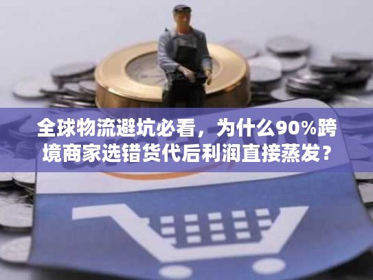 全球物流避坑必看,为什么90%跨境商家选错货代后利润直接蒸发? 全球物流避坑必看,为什么90%跨境商家选错货代后利润直接蒸发?