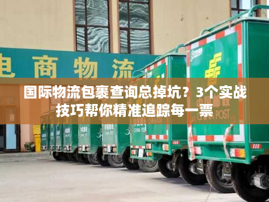 国际物流包裹查询总掉坑？3个实战技巧帮你精准追踪每一票
