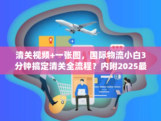 清关视频+一张图，国际物流小白3分钟搞定清关全流程？内附2025最新避坑指南
