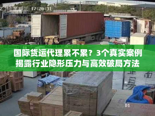 国际货运代理累不累？3个真实案例揭露行业隐形压力与高效破局方法
