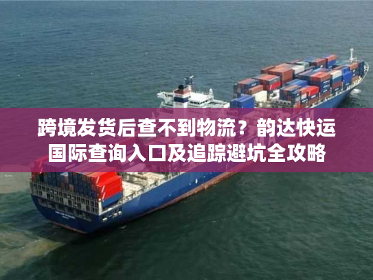 跨境发货后查不到物流？韵达快运国际查询入口及追踪避坑全攻略