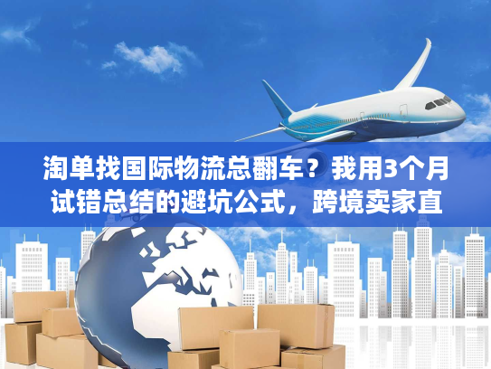 淘单找国际物流总翻车？我用3个月试错总结的避坑公式，跨境卖家直接抄
