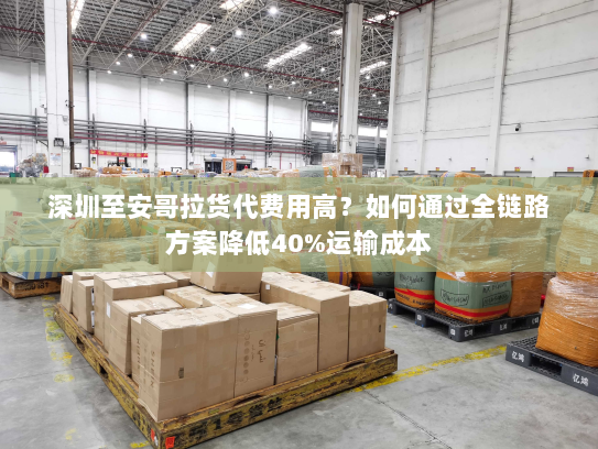 深圳至安哥拉货代费用高?如何通过全链路方案降低40%运输成本 深圳至安哥拉货代费用高?如何通过全链路方案降低40%运输成本